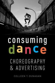 Title: Consuming Dance: Choreography and Advertising, Author: Colleen T. Dunagan