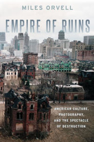 Title: Empire of Ruins: American Culture, Photography, and the Spectacle of Destruction, Author: Miles Orvell