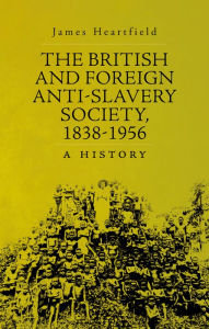 Title: The British and Foreign Anti-Slavery Society, 1838-1956: A History, Author: James Heartfield