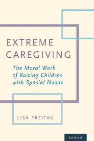 Title: Extreme Caregiving: The Moral Work of Raising Children with Special Needs, Author: Lisa Freitag