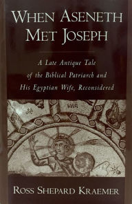 Title: When Aseneth Met Joseph: A Late Antique Tale of the Biblical Patriarch and His Egyptian Wife, Reconsidered, Author: Ross Shepard Kraemer