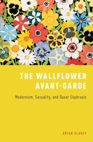 Title: The Wallflower Avant-Garde: Modernism, Sexuality, and Queer Ekphrasis, Author: Brian Glavey