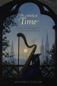 Title: The Melody of Time: Music and Temporality in the Romantic Era, Author: Benedict Taylor