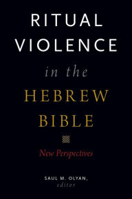 Title: Ritual Violence in the Hebrew Bible: New Perspectives, Author: Saul M. Olyan