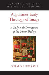 Title: Augustine's Early Theology of Image: A Study in the Development of Pro-Nicene Theology, Author: Gerald P. Boersma