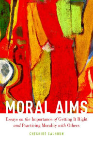Title: Moral Aims: Essays on the Importance of Getting It Right and Practicing Morality with Others, Author: Cheshire Calhoun