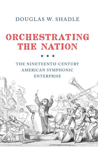 Orchestrating the Nation: The Nineteenth-Century American Symphonic Enterprise