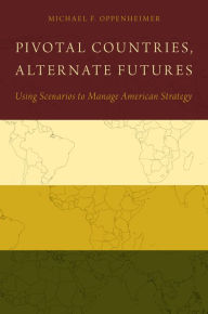 Title: Pivotal Countries, Alternate Futures: Using Scenarios to Manage American Strategy, Author: Michael F. Oppenheimer