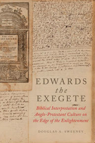 Title: Edwards the Exegete: Biblical Interpretation and Anglo-Protestant Culture on the Edge of the Enlightenment, Author: Douglas A. Sweeney