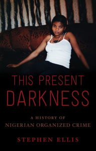 Download ebook for free pdf This Present Darkness: A History of Nigerian Organized Crime (English literature) by Stephen Ellis 9780190494315