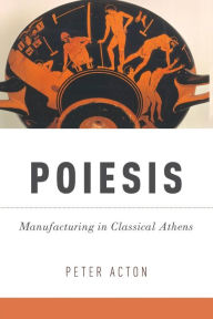 Title: Poiesis: Manufacturing in Classical Athens, Author: Peter Acton