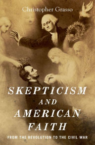 Title: Skepticism and American Faith: from the Revolution to the Civil War, Author: Christopher  Grasso