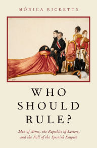 Title: Who Should Rule?: Men of Arms, the Republic of Letters, and the Fall of the Spanish Empire, Author: M?nica Ricketts