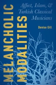 Title: Melancholic Modalities: Affect, Islam, and Turkish Classical Musicians, Author: Denise Gill