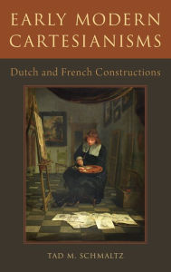 Title: Early Modern Cartesianisms: Dutch and French Constructions, Author: Tad M. Schmaltz