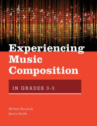 Title: Experiencing Music Composition in Grades 3-5, Author: Michele Kaschub