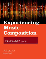 Title: Experiencing Music Composition in Grades 3-5, Author: Michele Kaschub