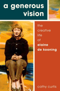 Title: A Generous Vision: The Creative Life of Elaine de Kooning, Author: Cathy Curtis
