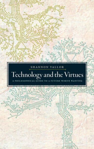 Title: Technology and the Virtues: A Philosophical Guide to a Future Worth Wanting, Author: Shannon Vallor