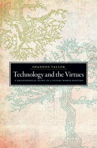 Title: Technology and the Virtues: A Philosophical Guide to a Future Worth Wanting, Author: Shannon Vallor
