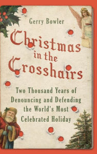 Title: Christmas in the Crosshairs: Two Thousand Years of Denouncing and Defending the World's Most Celebrated Holiday, Author: Gerry Bowler