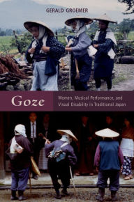 Title: Goze: Women, Musical Performance, and Visual Disability in Traditional Japan, Author: Gerald Groemer