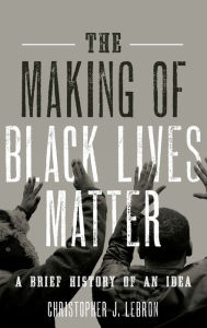 Title: The Making of Black Lives Matter: A Brief History of an Idea, Author: Christopher J. Lebron