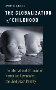 Title: The Globalization of Childhood: The International Diffusion of Norms and Law against the Child Death Penalty, Author: Robyn Linde