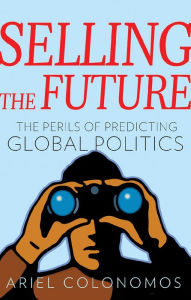 Title: Selling the Future: The Perils of Predicting Global Politics, Author: Ariel Colonomos