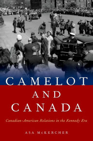 Title: Camelot and Canada: Canadian-American Relations in the Kennedy Era, Author: Asa McKercher
