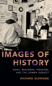 Title: Images of History: Kant, Benjamin, Freedom, and the Human Subject, Author: Richard Eldridge