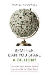 Title: Brother, Can You Spare a Billion?: The United States, the IMF, and the International Lender of Last Resort, Author: Daniel McDowell