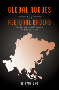 Title: Global Rogues and Regional Orders: The Multidimensional Challenge of North Korea and Iran, Author: Il Hyun Cho