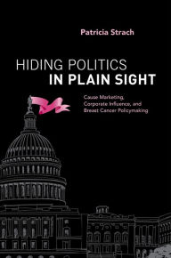 Title: Hiding Politics in Plain Sight: Cause Marketing, Corporate Influence, and Breast Cancer Policymaking, Author: Patricia Strach