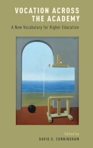 Title: Vocation across the Academy: A New Vocabulary for Higher Education, Author: David S. Cunningham