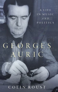 Title: Georges Auric: A Life in Music and Politics, Author: Colin Roust