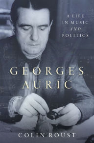 Title: Georges Auric: A Life in Music and Politics, Author: Colin Roust