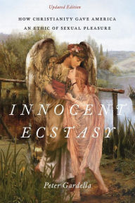 Title: Innocent Ecstasy, Updated Edition: How Christianity Gave America an Ethic of Sexual Pleasure, Author: Peter Gardella