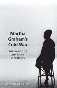 Title: Martha Graham's Cold War: The Dance of American Diplomacy, Author: Victoria Phillips