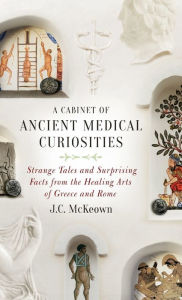 Title: A Cabinet of Ancient Medical Curiosities: Strange Tales and Surprising Facts from the Healing Arts of Greece and Rome, Author: J.C. McKeown