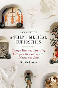 Title: A Cabinet of Ancient Medical Curiosities: Strange Tales and Surprising Facts from the Healing Arts of Greece and Rome, Author: J.C. McKeown