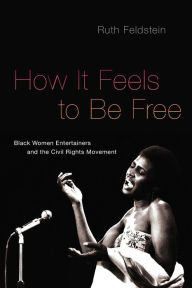 Title: How It Feels to Be Free: Black Women Entertainers and the Civil Rights Movement, Author: Ruth Feldstein
