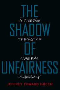 Title: The Shadow of Unfairness: A Plebeian Theory of Liberal Democracy, Author: Jeffrey Edward Green