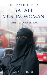 Title: The Making of a Salafi Muslim Woman: Paths to Conversion, Author: Anabel Inge