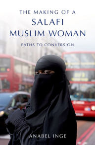 Title: The Making of a Salafi Muslim Woman: Paths to Conversion, Author: Anabel Inge