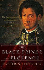 Title: The Black Prince of Florence: The Spectacular Life and Treacherous World of Alessandro de' Medici, Author: Catherine Fletcher