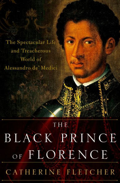 The Black Prince of Florence: The Spectacular Life and Treacherous World of Alessandro de' Medici