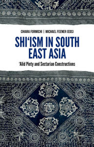 Title: Shi'ism In South East Asia: Alid Piety and Sectarian Constructions, Author: Chiara Formichi