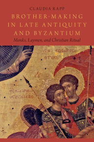 Title: Brother-Making in Late Antiquity and Byzantium: Monks, Laymen, and Christian Ritual, Author: Claudia Rapp