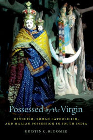 Title: Possessed by the Virgin: Hinduism, Roman Catholicism, and Marian Possession in South India, Author: Kristin C. Bloomer